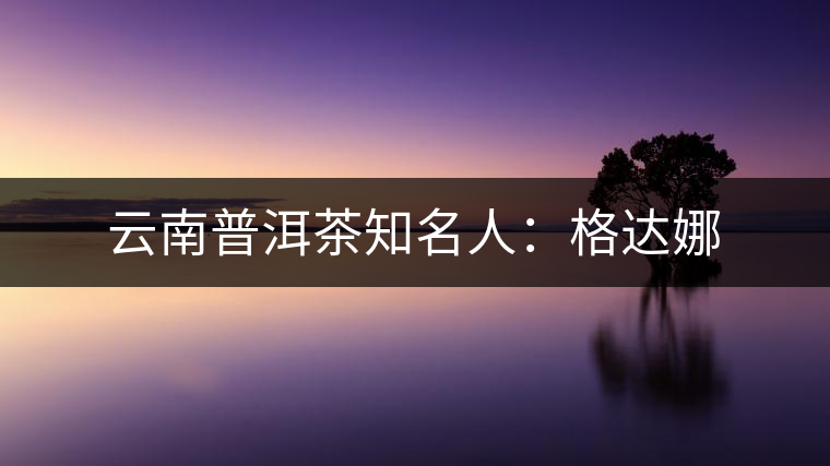 云南普洱茶知名人：格達娜