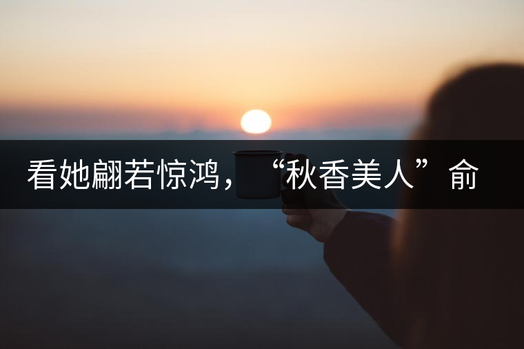 看她翩若驚鴻，“秋香美人”俞飛鴻與茶