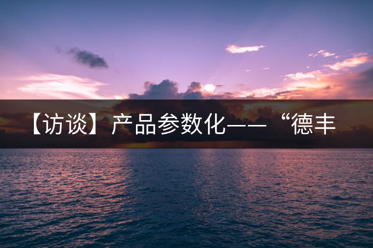 【訪談】產(chǎn)品參數(shù)化——“德豐昌”開(kāi)啟透明交易模式