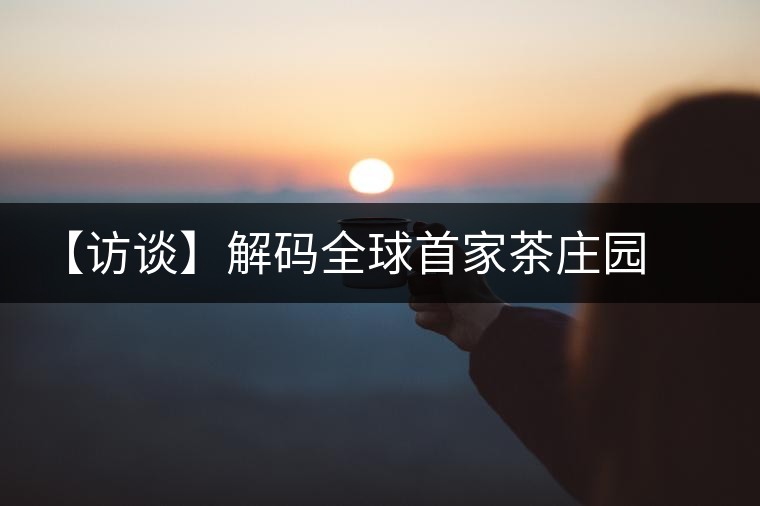 【訪談】解碼全球首家茶莊園   柏聯(lián)開啟莊園茶新時(shí)代