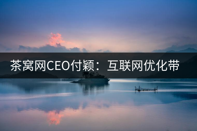 茶窩網CEO付穎：互聯網優(yōu)化帶來普洱茶行業(yè)“進化”