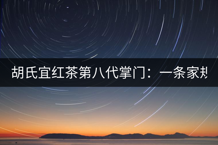 胡氏宜紅茶第八代掌門(mén):一條家規(guī) 傳兩百年 胡氏宜紅茶第八代掌門(mén):一條家規(guī) 傳兩百年