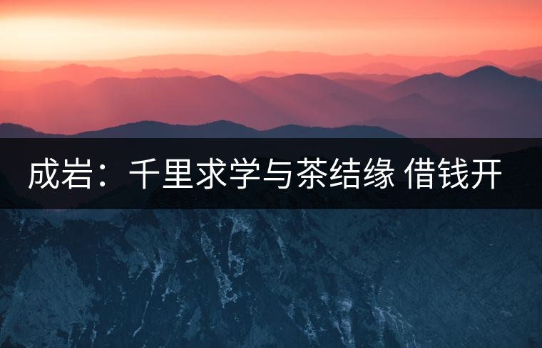 成巖：千里求學(xué)與茶結(jié)緣 借錢開(kāi)店表演茶藝招攬顧客