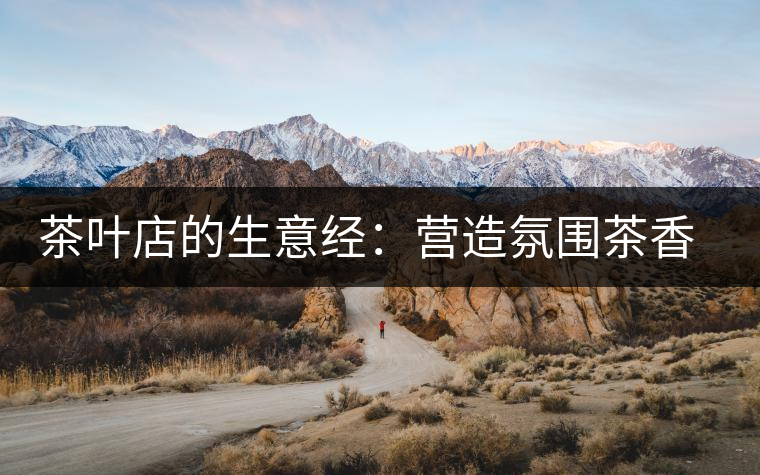 茶葉店的生意經(jīng)：營造氛圍茶香更濃