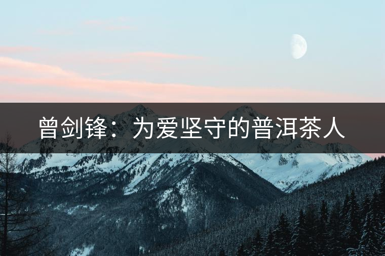 曾劍鋒:為愛(ài)堅(jiān)守的普洱茶人 曾劍鋒:為愛(ài)堅(jiān)守的普洱茶人