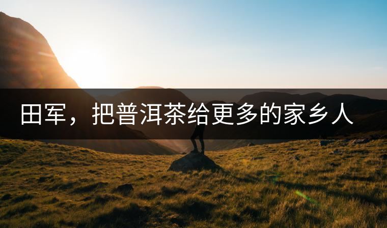 田軍，把普洱茶給更多的家鄉(xiāng)人品嘗