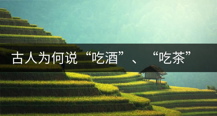 古人為何說(shuō)“吃酒”、“吃茶”而不說(shuō)“喝酒”、“喝茶”？