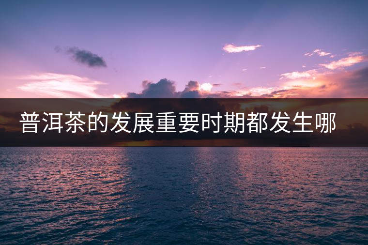 普洱茶的發(fā)展重要時期都發(fā)生哪些大事？