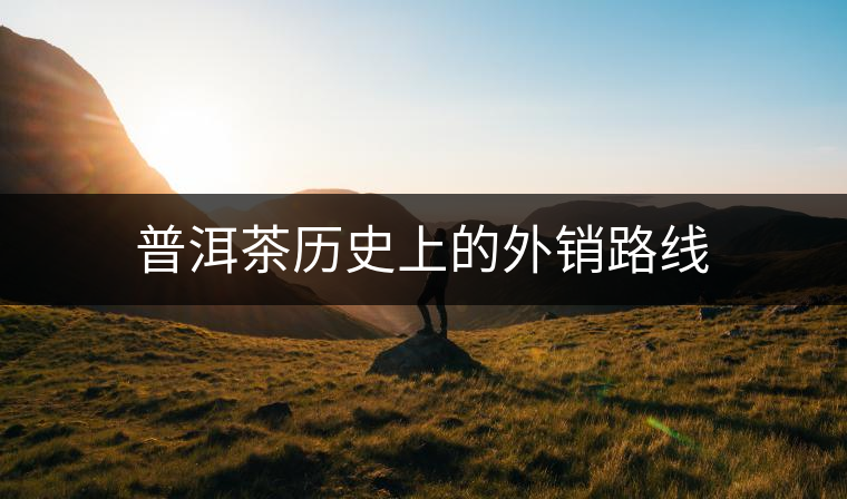 普洱茶歷史上的外銷(xiāo)路線(xiàn)