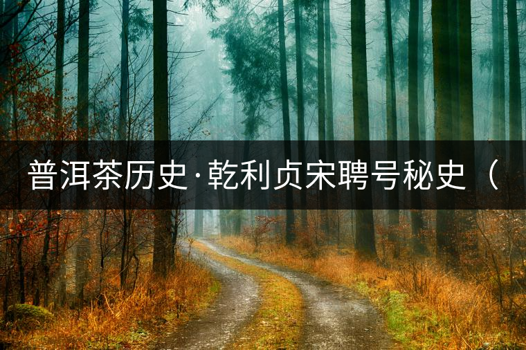普洱茶歷史·乾利貞宋聘號(hào)秘史（七）