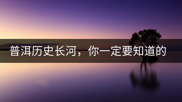 普洱歷史長(zhǎng)河，你一定要知道的普洱茶四大茶廠