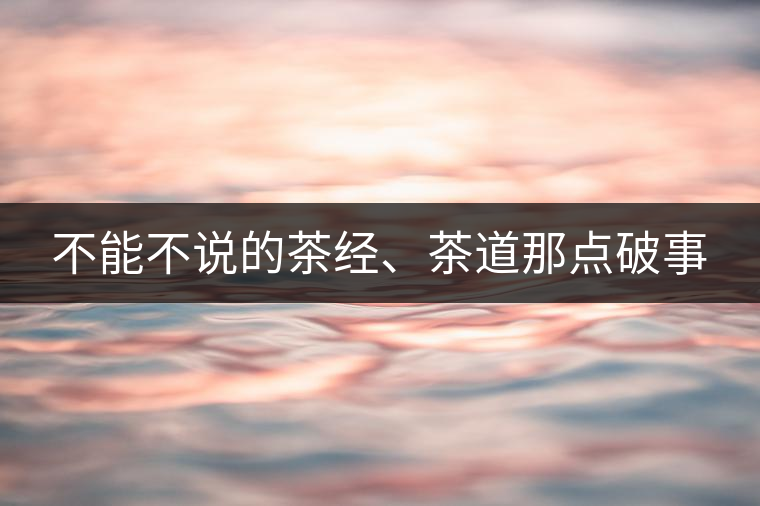 不能不說的茶經(jīng)、茶道那點(diǎn)破事