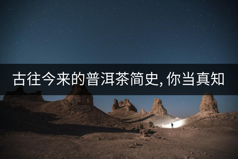 古往今來的普洱茶簡(jiǎn)史, 你當(dāng)真知道? 古往今來的普洱茶簡(jiǎn)史, 你當(dāng)真知道?
