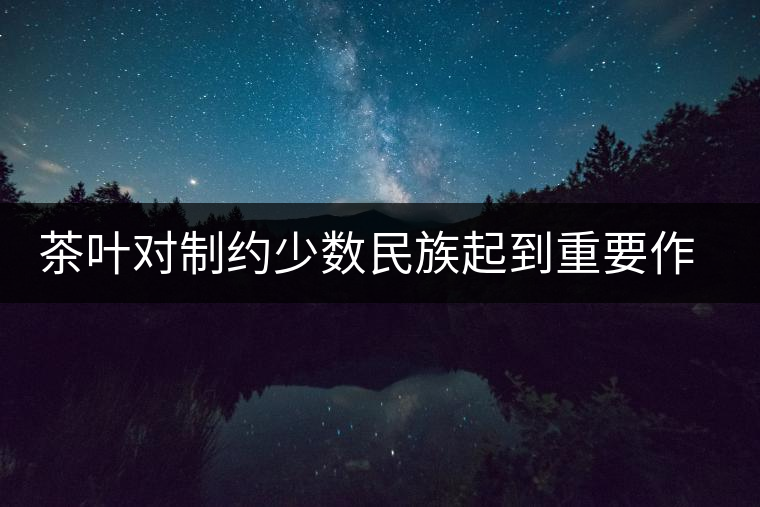 茶葉對制約少數(shù)民族起到重要作用 茶葉對制約少數(shù)民族起到重要作用