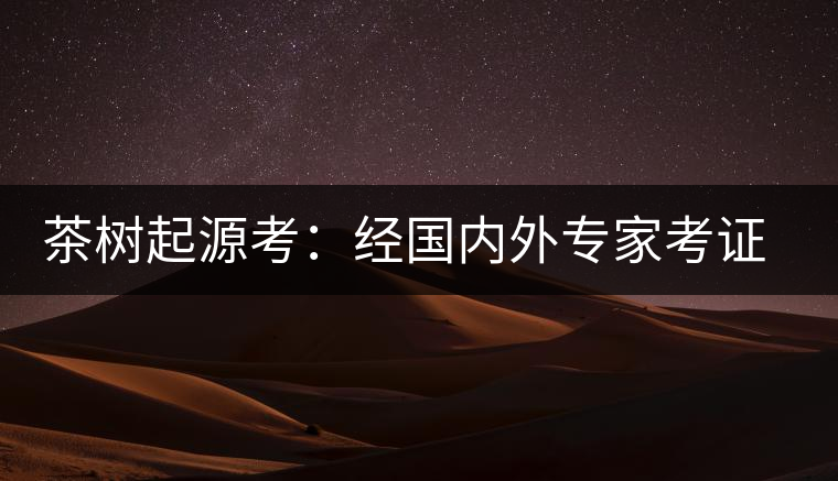 茶樹起源考：經(jīng)國內(nèi)外專家考證，茶樹起源于中國西南部