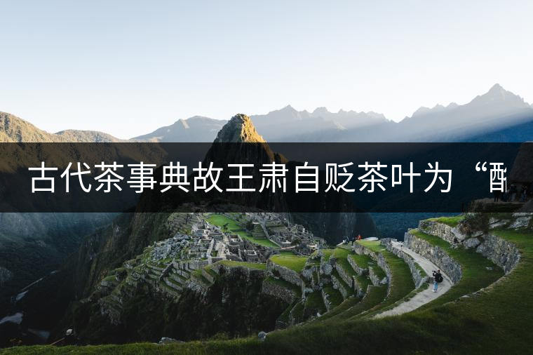 古代茶事典故王肅自貶茶葉為“酪奴”