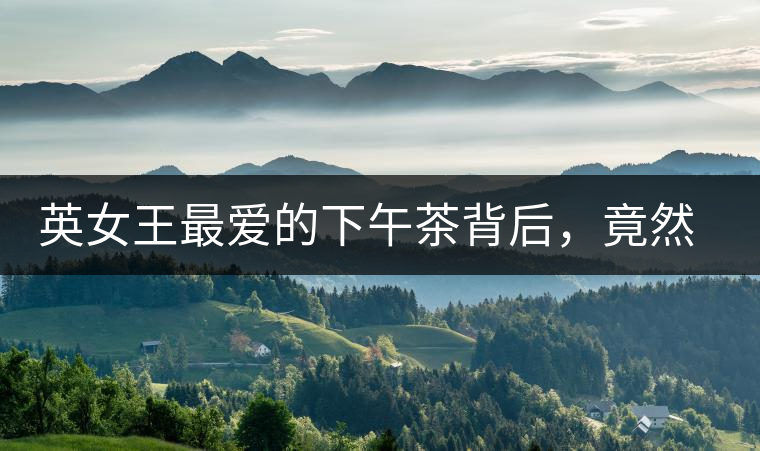 英女王最愛(ài)的下午茶背后，竟然隱藏著這些秘事？