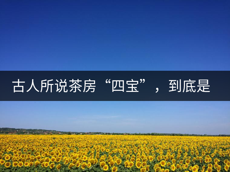 古人所說茶房“四寶”，到底是哪四寶？