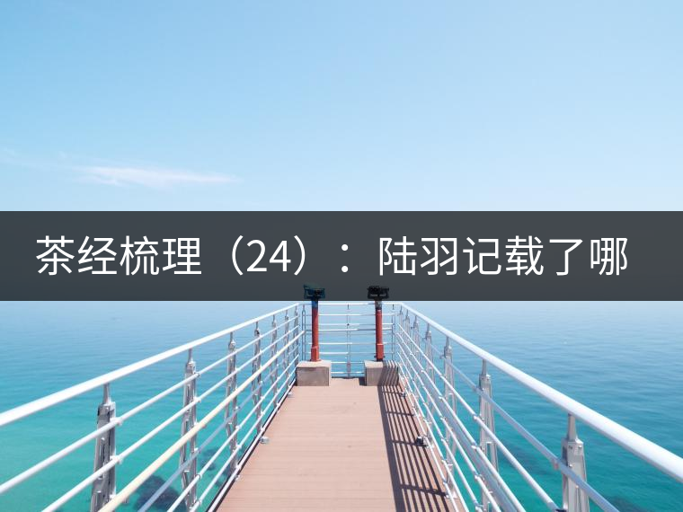 茶經(jīng)梳理（24）：陸羽記載了哪些茶葉產(chǎn)地，快來看有你家鄉(xiāng)嗎？