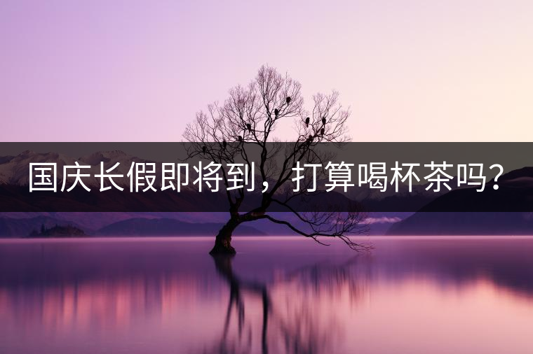 國慶長假即將到，打算喝杯茶嗎？