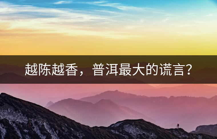 越陳越香，普洱最大的謊言？