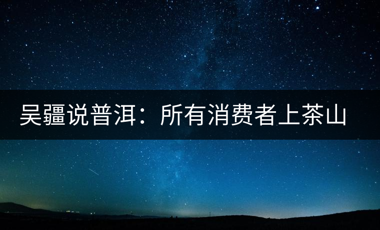 吳疆說普洱：所有消費者上茶山就能保證收到純料？