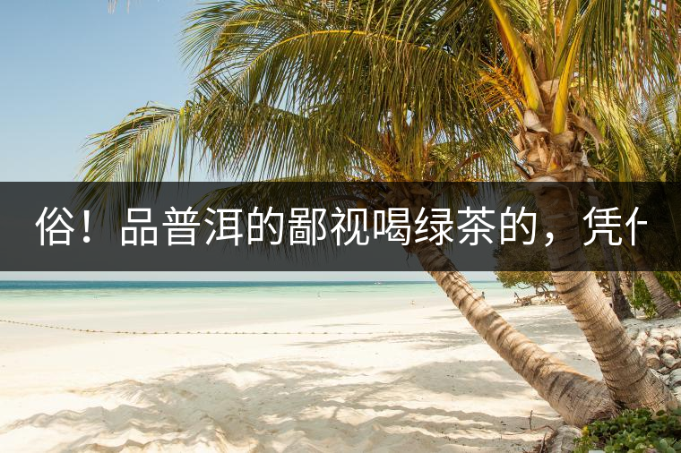 俗！品普洱的鄙視喝綠茶的，憑什么？