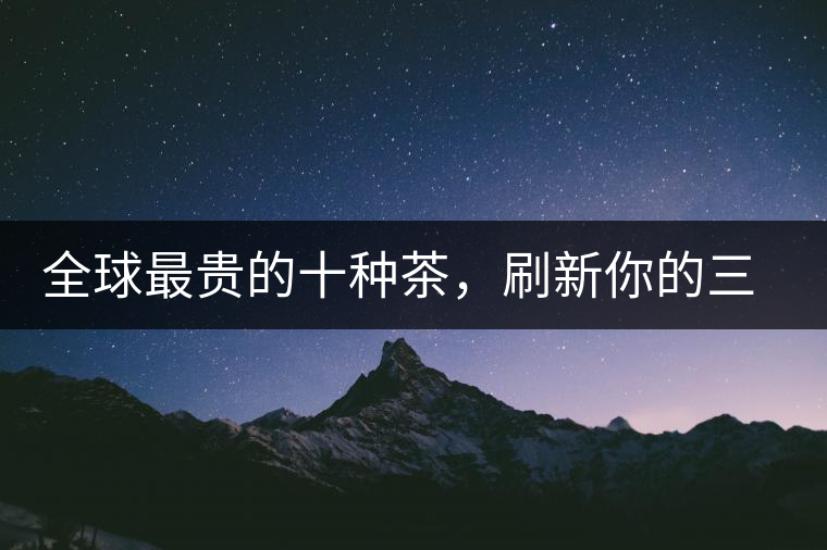 全球最貴的十種茶，刷新你的三觀