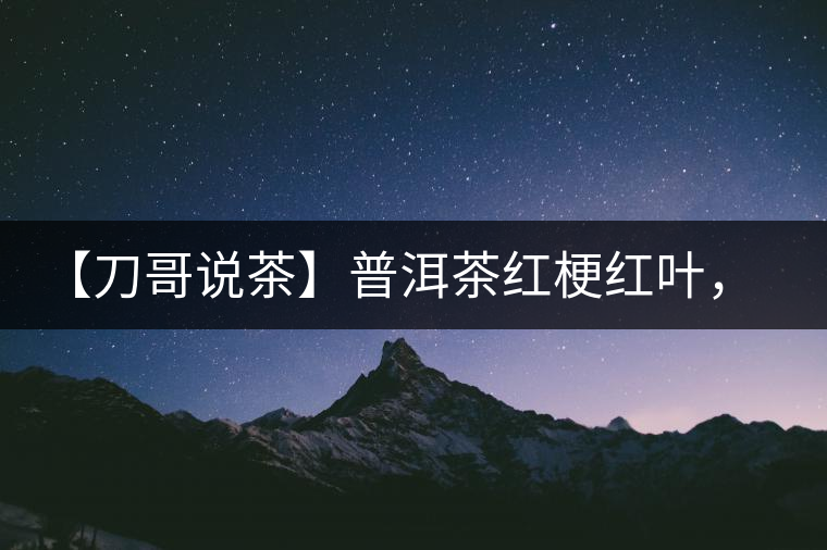 【刀哥說茶】普洱茶紅梗紅葉，這鍋誰來背？