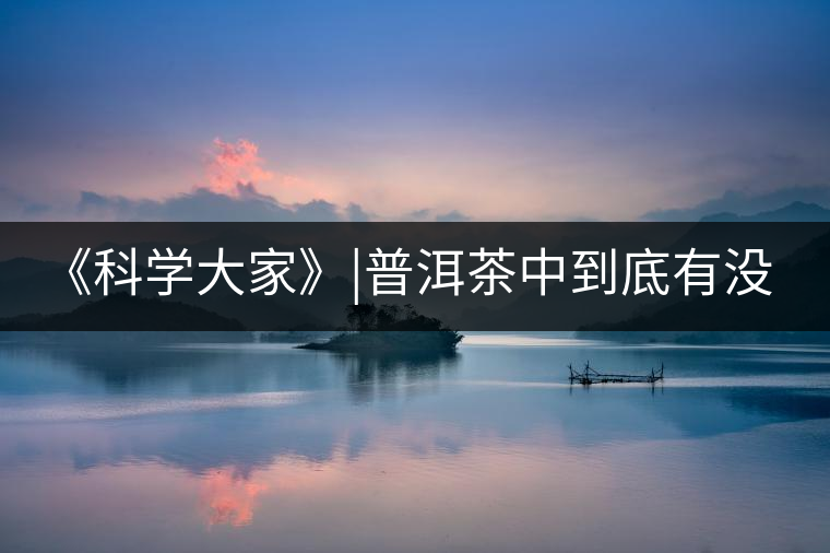 《科學(xué)大家》|普洱茶中到底有沒有致癌物黃曲霉素？