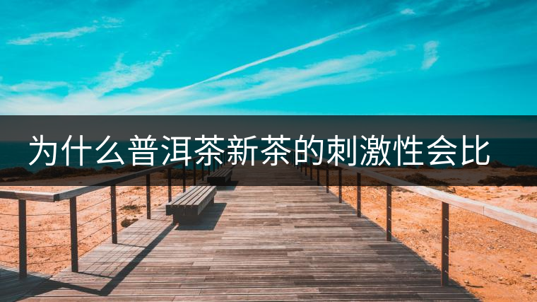 為什么普洱茶新茶的刺激性會(huì)比較大、猛烈呢？