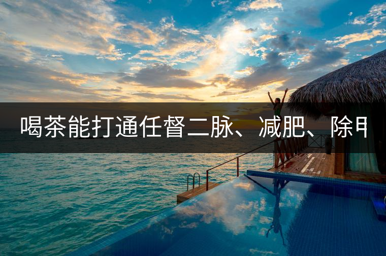 喝茶能打通任督二脈、減肥、除甲醛…關(guān)于茶的謠言,你信過幾條?