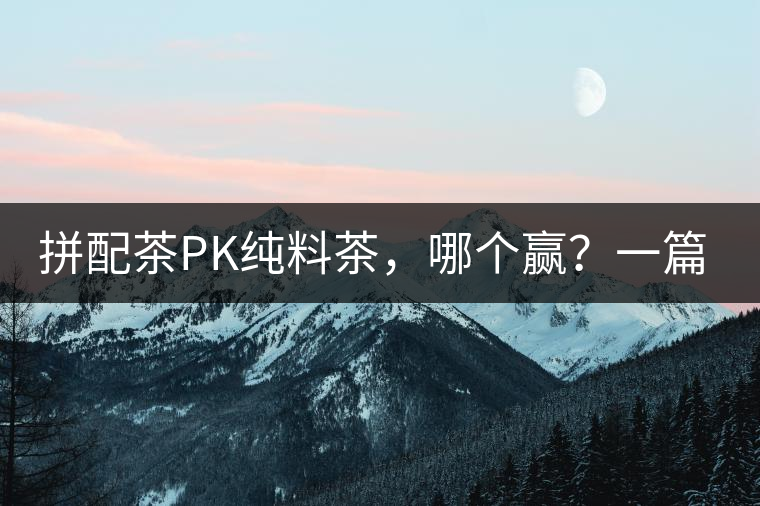 拼配茶PK純料茶，哪個贏？一篇文章為你全面解讀