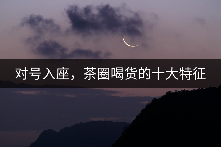 對號入座，茶圈喝貨的十大特征