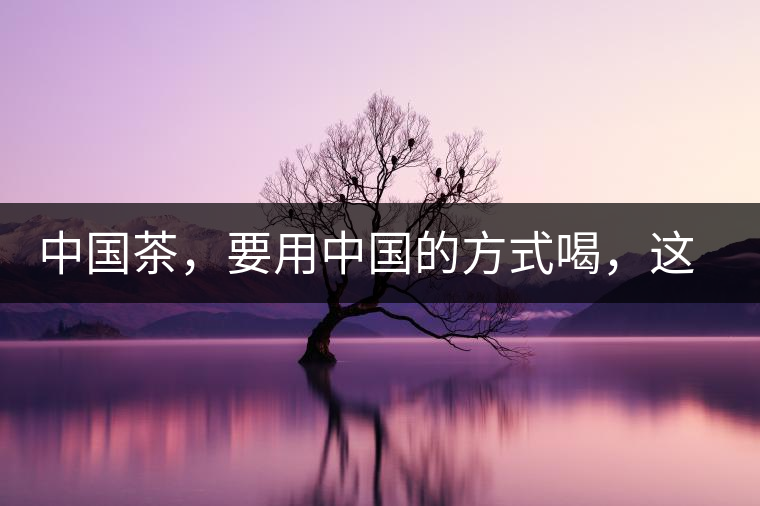 中國茶，要用中國的方式喝，這樣不會醉，而且健康長壽！