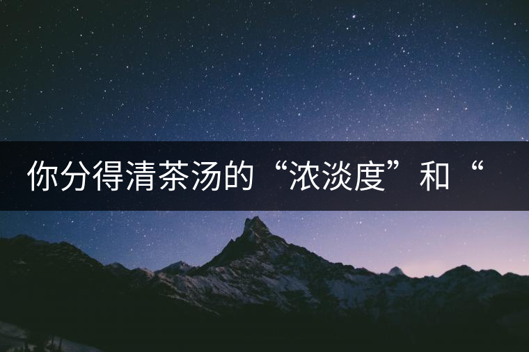你分得清茶湯的“濃淡度”和“飽滿度”嗎？
