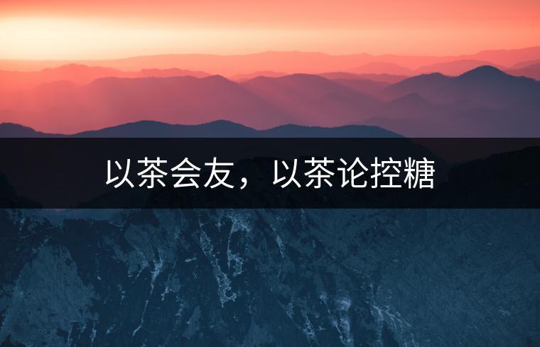 以茶會友，以茶論控糖