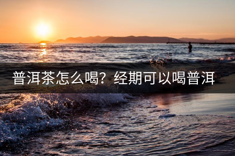 普洱茶怎么喝？經(jīng)期可以喝普洱茶嗎？