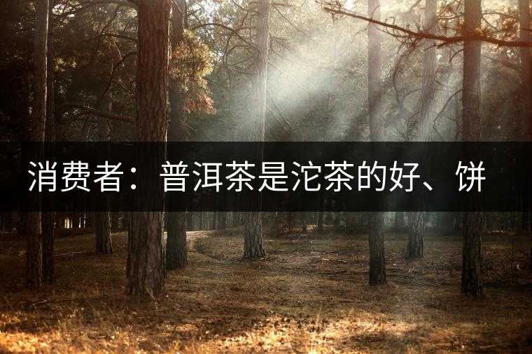 消費(fèi)者：普洱茶是沱茶的好、餅茶的好還是散裝的好？
