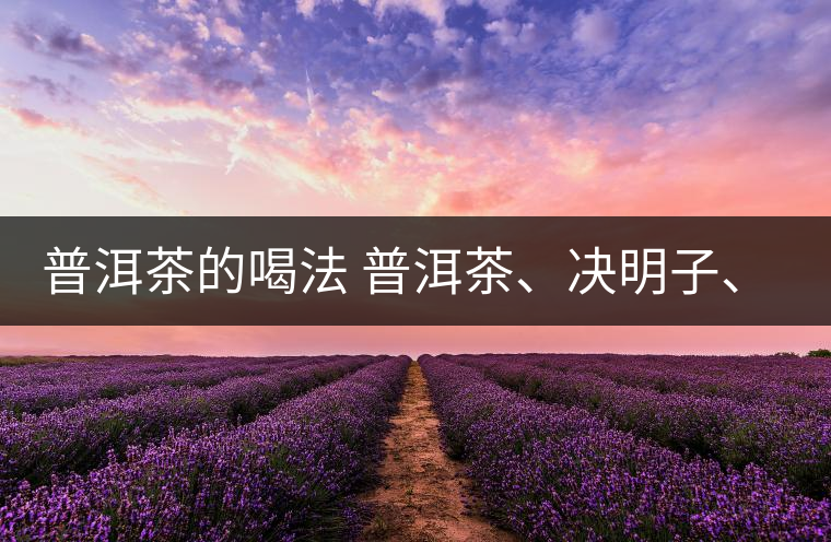 普洱茶的喝法 普洱茶、決明子、枸杞、可以一起喝嗎？