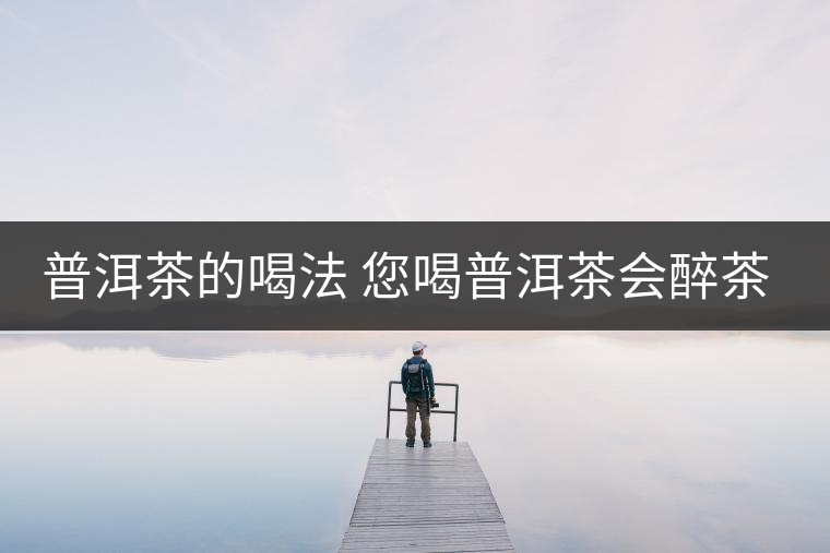普洱茶的喝法 您喝普洱茶會(huì)醉茶嗎？