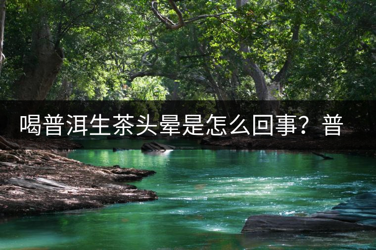 喝普洱生茶頭暈是怎么回事？普洱茶怎么喝？