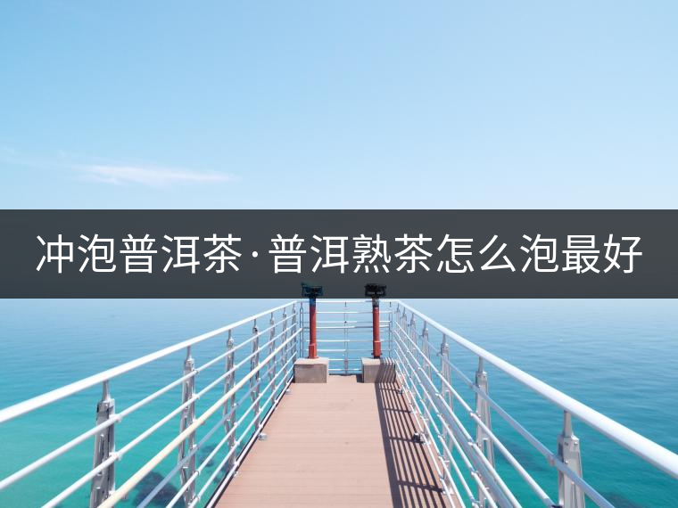 沖泡普洱茶·普洱熟茶怎么泡最好喝？