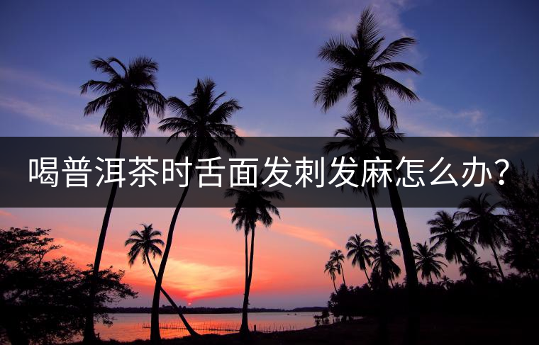 喝普洱茶時舌面發(fā)刺發(fā)麻怎么辦？