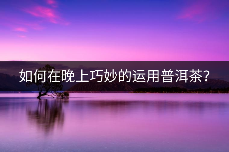如何在晚上巧妙的運(yùn)用普洱茶？