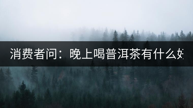 消費(fèi)者問：晚上喝普洱茶有什么好處？