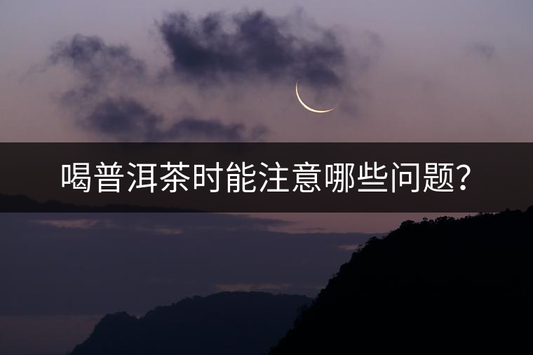 喝普洱茶時能注意哪些問題？