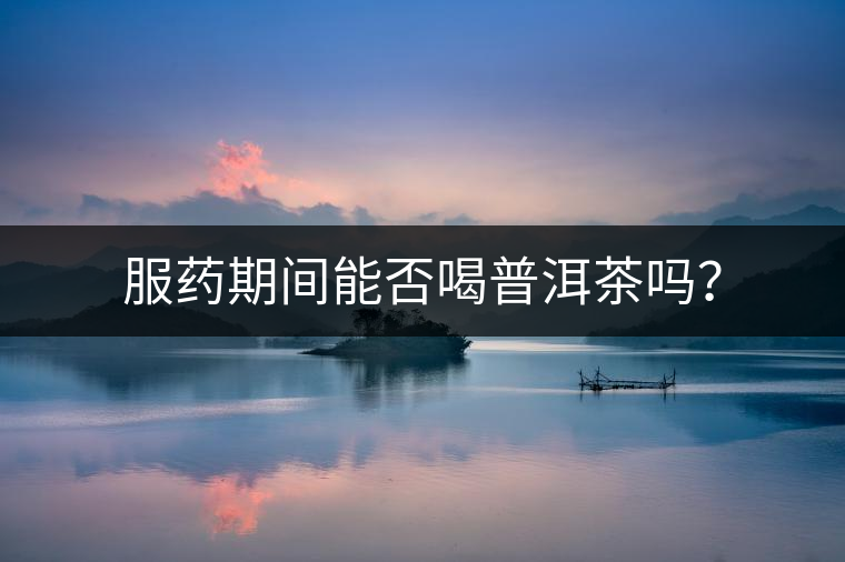 服藥期間能否喝普洱茶嗎？