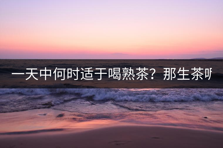 一天中何時(shí)適于喝熟茶？那生茶呢？