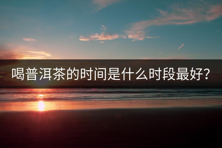 喝普洱茶的時間是什么時段最好？
